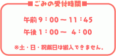 ごみの受付時間は午前9時から11時45分と午後1時から4時です。土曜・日曜・祝祭日は搬入できません。